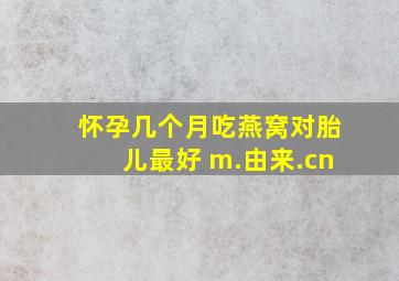 怀孕几个月吃燕窝对胎儿最好 m.由来.cn